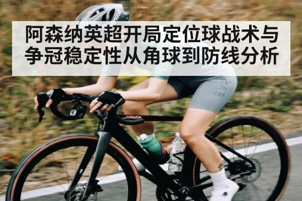 阿森纳英超开局定位球战术与争冠稳定性从角球到防线分析