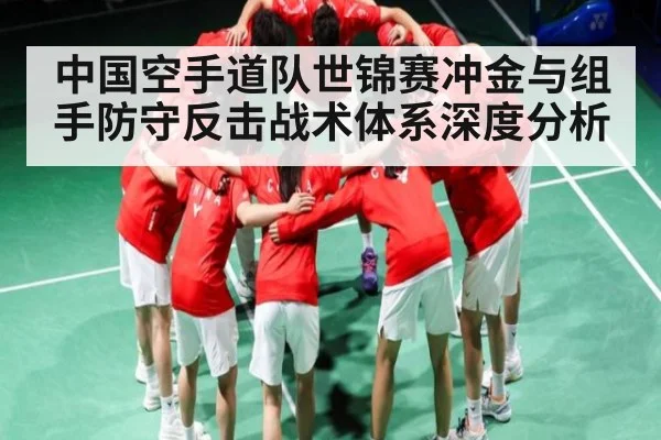 中国空手道队世锦赛冲金与组手防守反击战术体系深度分析