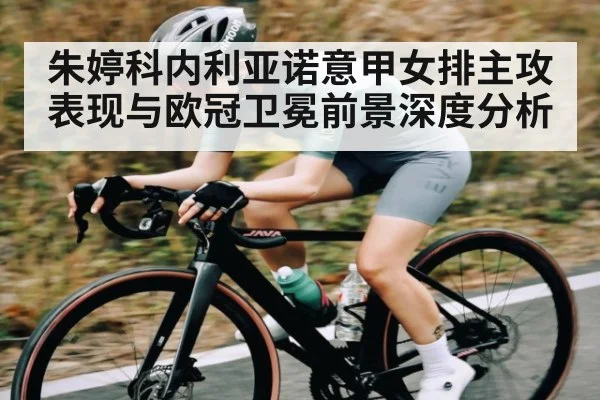 朱婷科内利亚诺意甲女排主攻表现与欧冠卫冕前景深度分析
