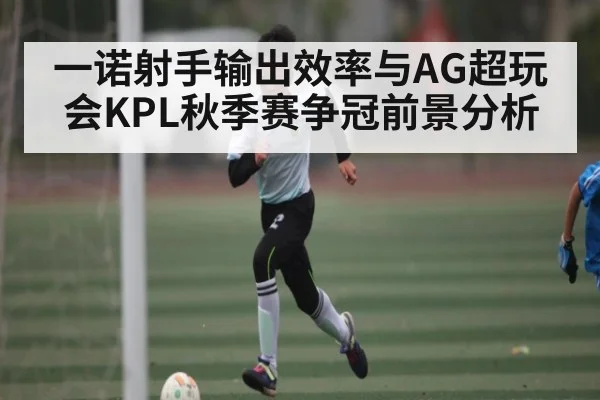 一诺射手输出效率与AG超玩会KPL秋季赛争冠前景分析