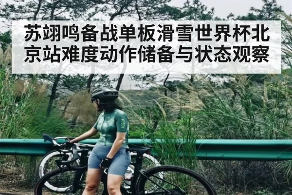 苏翊鸣备战单板滑雪世界杯北京站难度动作储备与状态观察